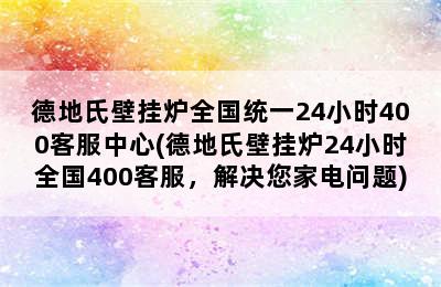 德地氏壁挂炉全国统一24小时400客服中心(德地氏壁挂炉24小时全国400客服，解决您家电问题)