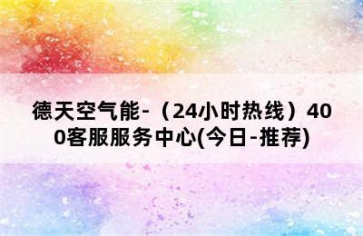 德天空气能-（24小时热线）400客服服务中心(今日-推荐)