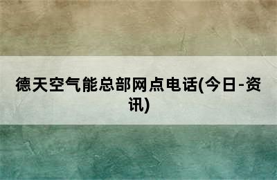 德天空气能总部网点电话(今日-资讯)