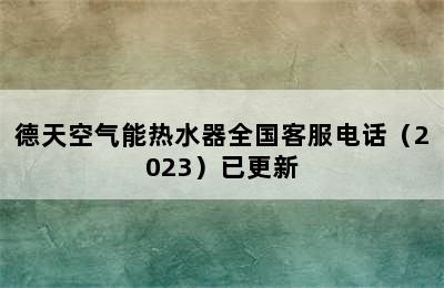 德天空气能热水器全国客服电话（2023）已更新