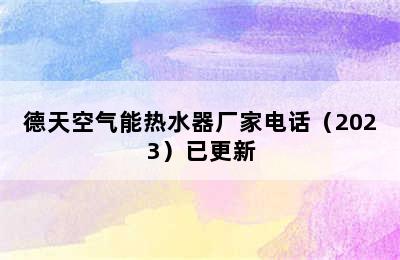 德天空气能热水器厂家电话（2023）已更新