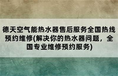 德天空气能热水器售后服务全国热线预约维修(解决你的热水器问题，全国专业维修预约服务)