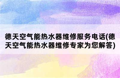 德天空气能热水器维修服务电话(德天空气能热水器维修专家为您解答)