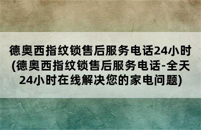 德奥西指纹锁售后服务电话24小时(德奥西指纹锁售后服务电话-全天24小时在线解决您的家电问题)