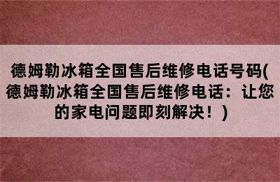 德姆勒冰箱全国售后维修电话号码(德姆勒冰箱全国售后维修电话：让您的家电问题即刻解决！)