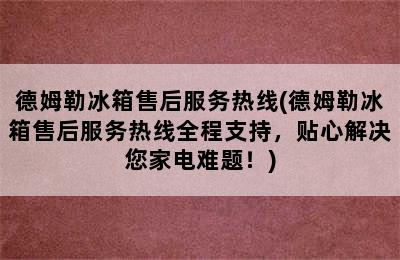 德姆勒冰箱售后服务热线(德姆勒冰箱售后服务热线全程支持，贴心解决您家电难题！)