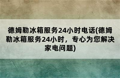 德姆勒冰箱服务24小时电话(德姆勒冰箱服务24小时，专心为您解决家电问题)