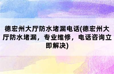 德宏州大厅防水堵漏电话(德宏州大厅防水堵漏，专业维修，电话咨询立即解决)