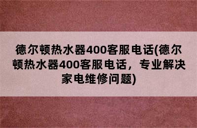 德尔顿热水器400客服电话(德尔顿热水器400客服电话，专业解决家电维修问题)