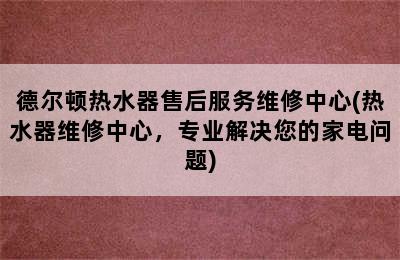 德尔顿热水器售后服务维修中心(热水器维修中心，专业解决您的家电问题)