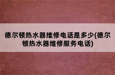 德尔顿热水器维修电话是多少(德尔顿热水器维修服务电话)