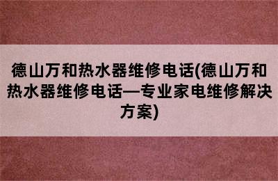 德山万和热水器维修电话(德山万和热水器维修电话—专业家电维修解决方案)