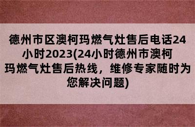 德州市区澳柯玛燃气灶售后电话24小时2023(24小时德州市澳柯玛燃气灶售后热线，维修专家随时为您解决问题)