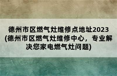 德州市区燃气灶维修点地址2023(德州市区燃气灶维修中心，专业解决您家电燃气灶问题)