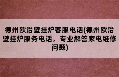 德州欧治壁挂炉客服电话(德州欧治壁挂炉服务电话，专业解答家电维修问题)