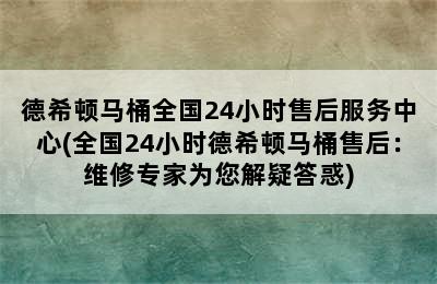 德希顿马桶全国24小时售后服务中心(全国24小时德希顿马桶售后：维修专家为您解疑答惑)