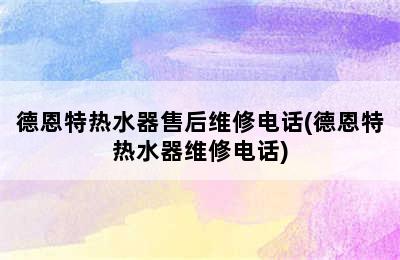 德恩特热水器售后维修电话(德恩特热水器维修电话)