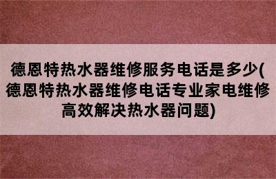 德恩特热水器维修服务电话是多少(德恩特热水器维修电话专业家电维修高效解决热水器问题)