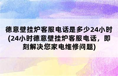 德意壁挂炉客服电话是多少24小时(24小时德意壁挂炉客服电话，即刻解决您家电维修问题)