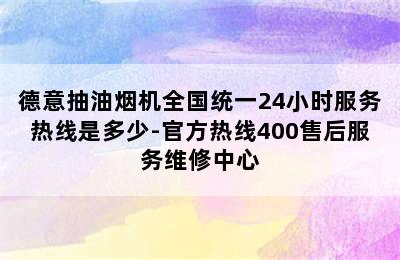 德意抽油烟机全国统一24小时服务热线是多少-官方热线400售后服务维修中心