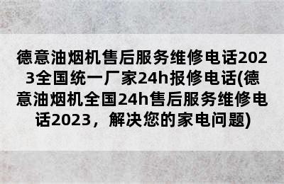 德意油烟机售后服务维修电话2023全国统一厂家24h报修电话(德意油烟机全国24h售后服务维修电话2023，解决您的家电问题)