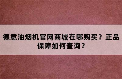 德意油烟机官网商城在哪购买？正品保障如何查询？