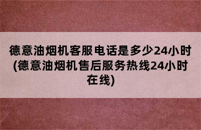 德意油烟机客服电话是多少24小时(德意油烟机售后服务热线24小时在线)