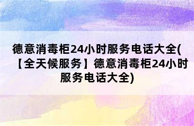 德意消毒柜24小时服务电话大全(【全天候服务】德意消毒柜24小时服务电话大全)