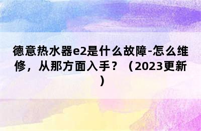 德意热水器e2是什么故障-怎么维修，从那方面入手？（2023更新）