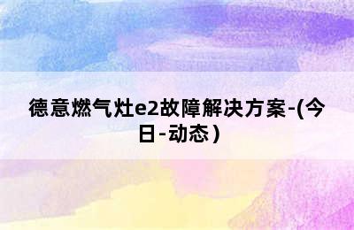 德意燃气灶e2故障解决方案-(今日-动态）