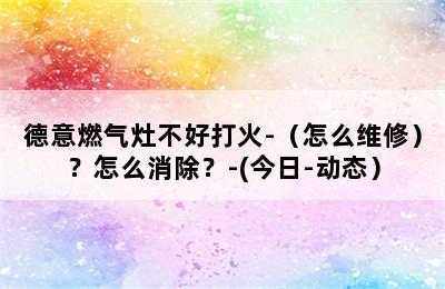 德意燃气灶不好打火-（怎么维修）？怎么消除？-(今日-动态）