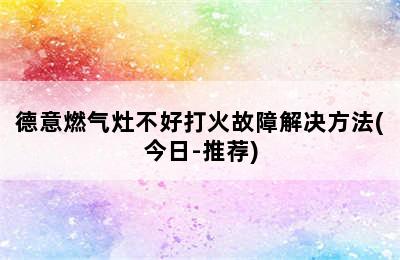 德意燃气灶不好打火故障解决方法(今日-推荐)