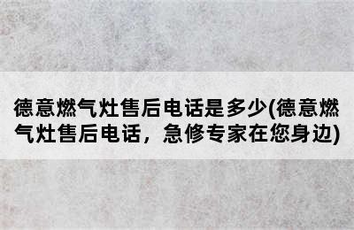 德意燃气灶售后电话是多少(德意燃气灶售后电话，急修专家在您身边)