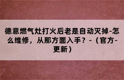 德意燃气灶打火后老是自动灭掉-怎么维修，从那方面入手？-（官方-更新）