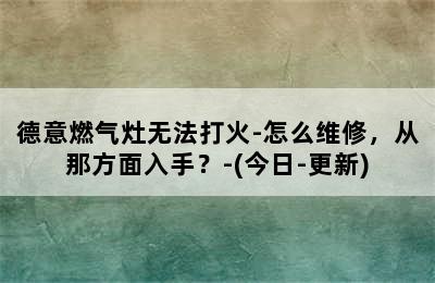 德意燃气灶无法打火-怎么维修，从那方面入手？-(今日-更新)