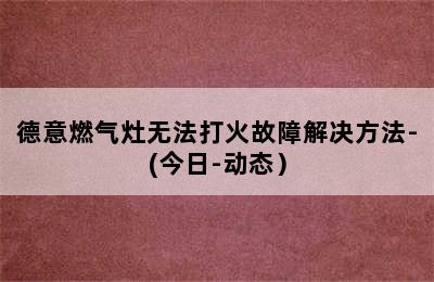 德意燃气灶无法打火故障解决方法-(今日-动态）