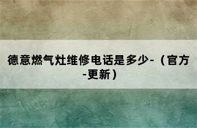 德意燃气灶维修电话是多少-（官方-更新）