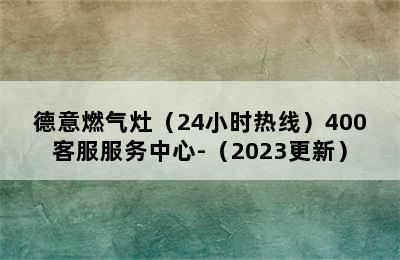 德意燃气灶（24小时热线）400客服服务中心-（2023更新）