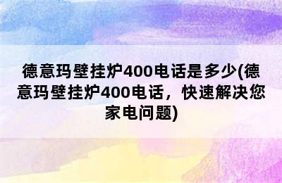 德意玛壁挂炉400电话是多少(德意玛壁挂炉400电话，快速解决您家电问题)