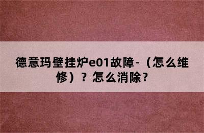 德意玛壁挂炉e01故障-（怎么维修）？怎么消除？