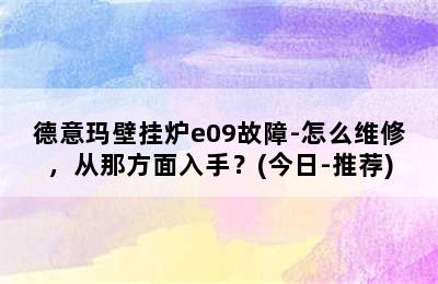 德意玛壁挂炉e09故障-怎么维修，从那方面入手？(今日-推荐)