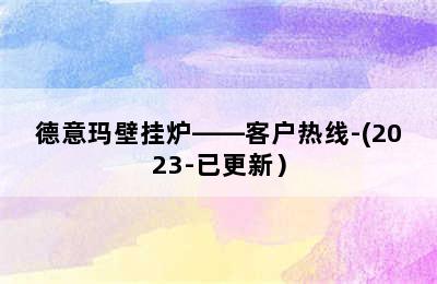 德意玛壁挂炉——客户热线-(2023-已更新）