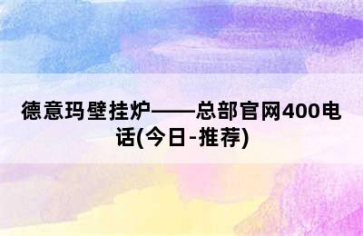 德意玛壁挂炉——总部官网400电话(今日-推荐)