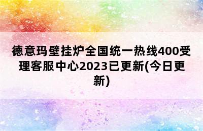 德意玛壁挂炉全国统一热线400受理客服中心2023已更新(今日更新)