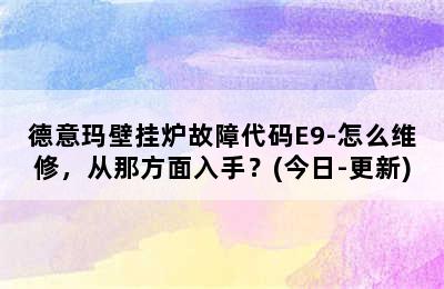 德意玛壁挂炉故障代码E9-怎么维修，从那方面入手？(今日-更新)