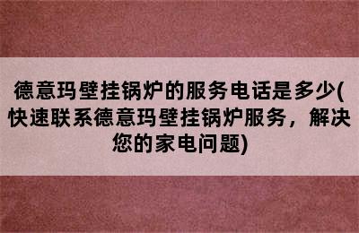 德意玛壁挂锅炉的服务电话是多少(快速联系德意玛壁挂锅炉服务，解决您的家电问题)