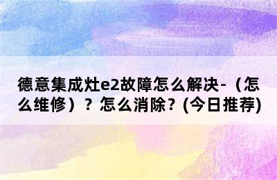 德意集成灶e2故障怎么解决-（怎么维修）？怎么消除？(今日推荐)