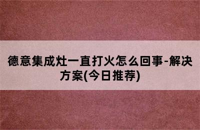 德意集成灶一直打火怎么回事-解决方案(今日推荐)