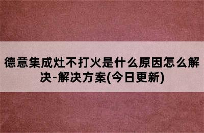 德意集成灶不打火是什么原因怎么解决-解决方案(今日更新)