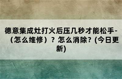 德意集成灶打火后压几秒才能松手-（怎么维修）？怎么消除？(今日更新)